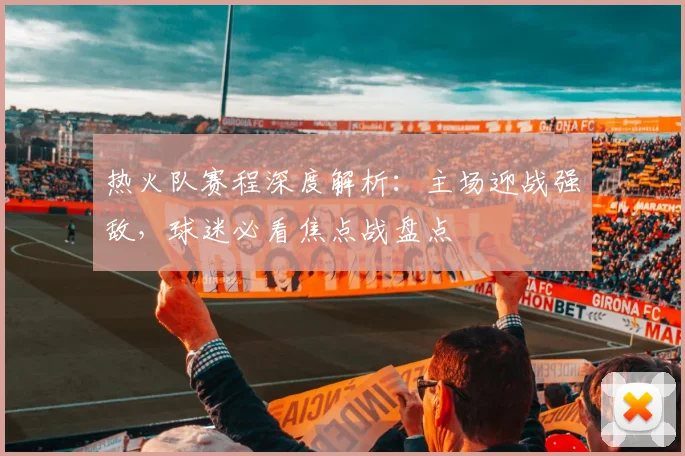 热火队赛程深度解析：主场迎战强敌，球迷必看焦点战盘点