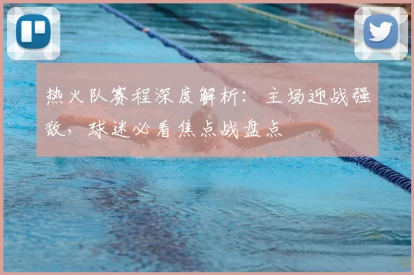 热火队赛程深度解析：主场迎战强敌，球迷必看焦点战盘点