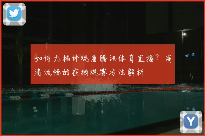 如何无插件观看腾讯体育直播？高清流畅的在线观赛方法解析