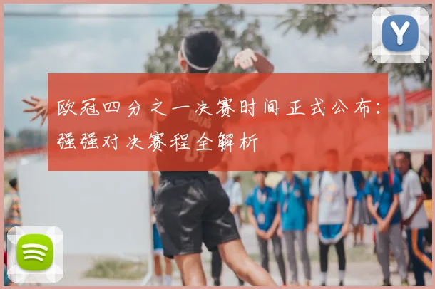 欧冠四分之一决赛时间正式公布：强强对决赛程全解析