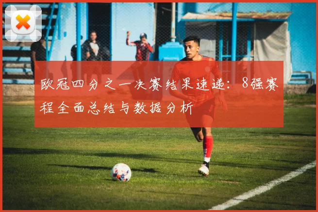 欧冠四分之一决赛结果速递：8强赛程全面总结与数据分析