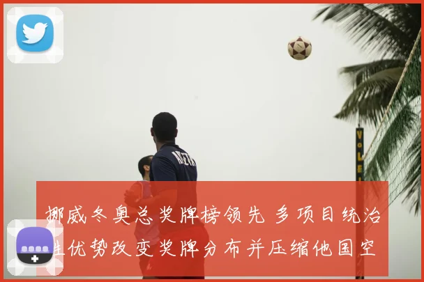 挪威冬奥总奖牌榜领先 多项目统治性优势改变奖牌分布并压缩他国空间