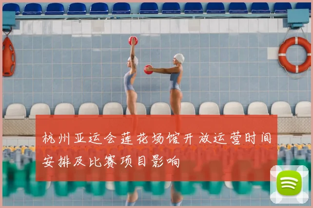 杭州亚运会莲花场馆开放运营时间安排及比赛项目影响