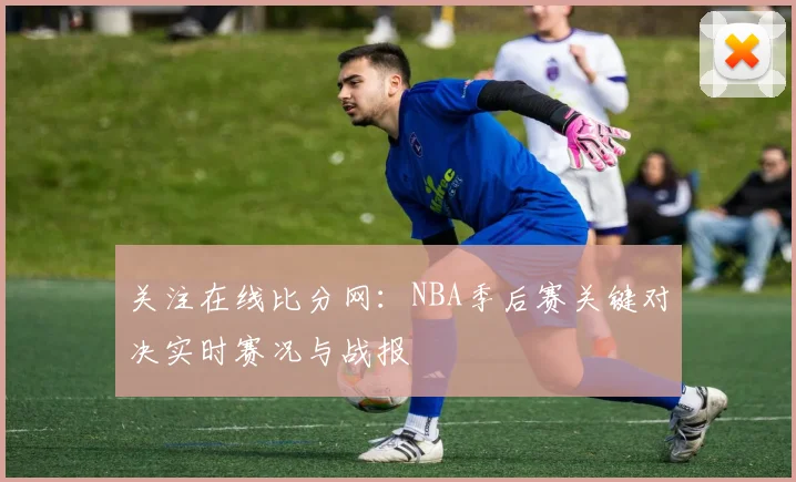 关注在线比分网：NBA季后赛关键对决实时赛况与战报