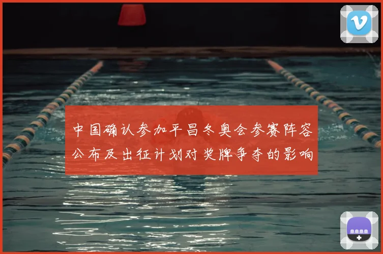 中国确认参加平昌冬奥会参赛阵容公布及出征计划对奖牌争夺的影响分析