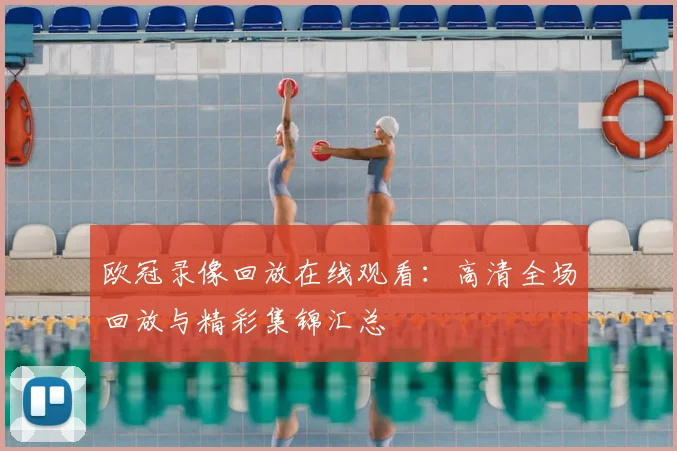 欧冠录像回放在线观看：高清全场回放与精彩集锦汇总