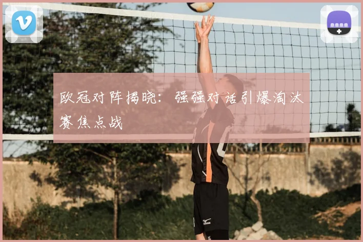 欧冠对阵揭晓：强强对话引爆淘汰赛焦点战