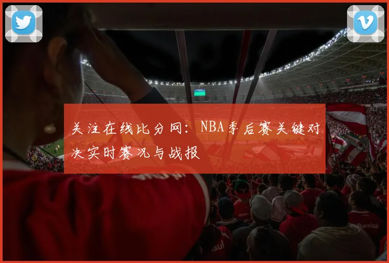 关注在线比分网：NBA季后赛关键对决实时赛况与战报