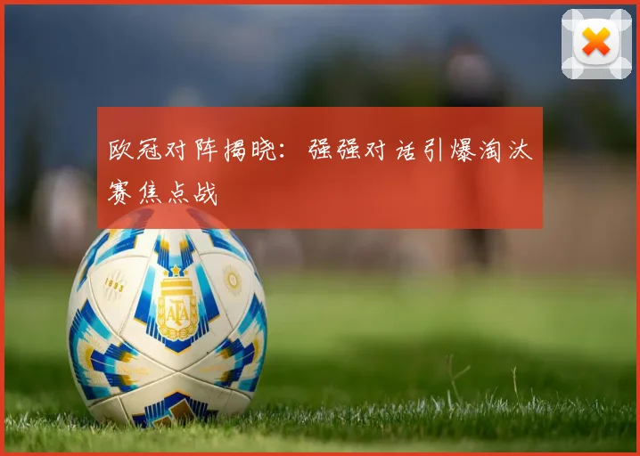 欧冠对阵揭晓：强强对话引爆淘汰赛焦点战